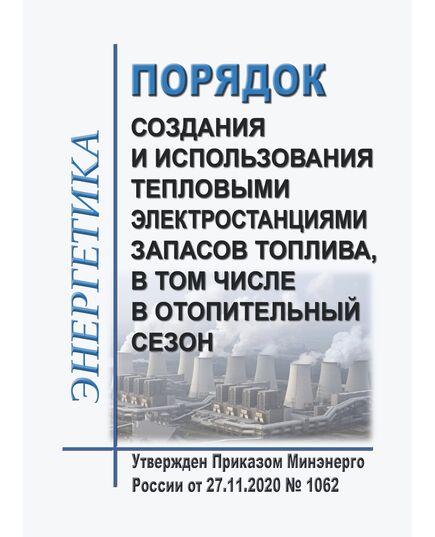 Порядок создания и использования тепловыми электростанциями запасов топлива, в том числе в отопительный сезон. Утвержден Приказом Минэнерго России от 27.11.2020 № 1062 в редакции Приказа Минэнерго России от 25.07.2025 № 835 - Тепловые установки и сети, Энергетика, Электробезопасность -  1