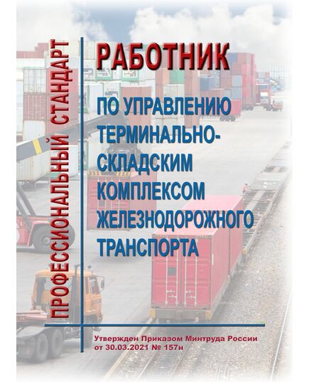 Профессиональный стандарт "Работник по управлению терминально-складским комплексом железнодорожного транспорта". Утвержден Приказом Минтруда России от 30.03.2021 № 157н - Профессиональные стандарты на ЖДТ, Железнодорожный транспорт -  1