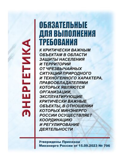 Обязательные для выполнения требования к критически важным объектам в области защиты населения и территорий от чрезвычайных ситуаций природного и техногенного характера, правообладателями которых являются организации, эксплуатирующие критически важные объекты, в отношении которых Минэнерго России осуществляет координацию и регулирование деятельности. Утверждены Приказом Минэнерго России от 15.09.2023 № 796 - Общие для различных объектов энергетики, Энергетика, Электробезопасность -  1