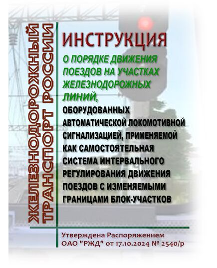 Инструкция о порядке движения поездов на участках железнодорожных линий, оборудованных автоматической локомотивной сигнализацией, применяемой как самостоятельная система интервального регулирования движения поездов с изменяемыми границами блок-участков. Утверждена Распоряжением ОАО "РЖД" от 17.10.2024 № 2540/р - Безопасность движения, (ЦРБ), Железнодорожный транспорт -  1