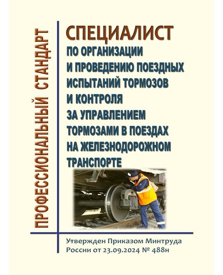 Профессиональный стандарт "Специалист по организации и проведению поездных испытаний тормозов и контроля за управлением тормозами в поездах на железнодорожном транспорте". Утвержден Приказом Минтруда России от 23.09.2024 № 488н - Профессиональные стандарты на ЖДТ, Железнодорожный транспорт -  1
