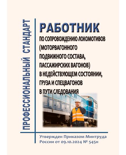 Профессиональный стандарт "Работник по сопровождению локомотивов (моторвагонного подвижного состава, пассажирских вагонов) в недействующем состоянии, груза и спецвагонов в пути следования".  Утвержден Приказом Минтруда России от 09.10.2024 № 545н - Профессиональные стандарты на ЖДТ, Железнодорожный транспорт -  1