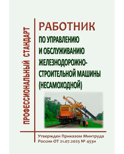 Профессиональный стандарт "Работник по управлению и обслуживанию железнодорожно-строительной машины (несамоходной)". Утвержден Распоряжением ОАО "РЖД" от 21.07.2025 № 453н - Профессиональные стандарты на ЖДТ, Железнодорожный транспорт -  1