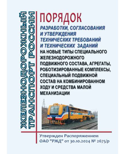Порядок разработки, согласования и утверждения технических требований и технических заданий на новые типы специального железнодорожного подвижного состава, агрегаты, роботизированные комплексы, специальный подвижной состав на комбинированном ходу и средства малой механизации для обслуживания и ремонта объектов железнодорожной инфраструктуры. Утвержден Распоряжение ОАО "РЖД" от 30.10.2024 № 2675/р - Подвижной состав, (ЦДМВ), Железнодорожный транспорт -  1