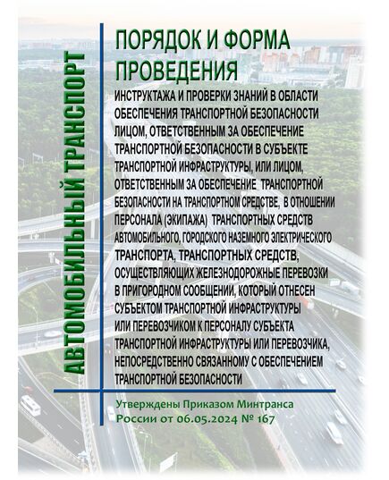 Порядок и форма проведения инструктажа и проверки знаний в области обеспечения транспортной безопасности лицом, ответственным за обеспечение транспортной безопасности в субъекте транспортной инфраструктуры, или лицом, ответственным за обеспечение транспортной безопасности на транспортном средстве, в отношении персонала (экипажа) транспортных средств автомобильного, городского наземного электрического транспорта, транспортных средств, осуществляющих железнодорожные перевозки в пригородном сообщении, который отнесен субъектом транспортной инфраструктуры или перевозчиком к персоналу субъекта транспортной инфраструктуры или перевозчика, непосредственно связанному с обеспечением транспортной безопасности. Утверждены Приказом Минтранса России от 06.05.2024 № 167 - Автомобильный транспорт, Книжные издания (Книги, брошюры) -  1