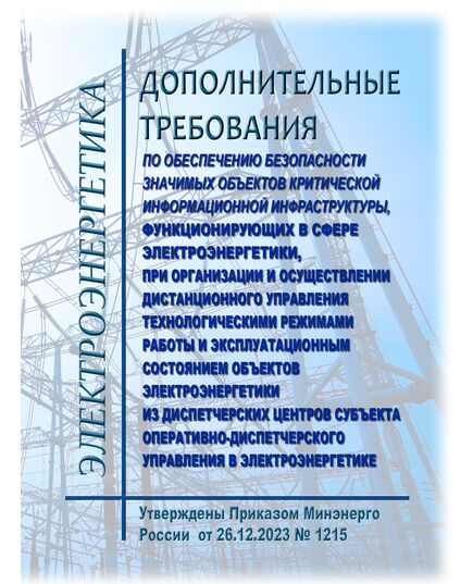 Дополнительные требования по обеспечению безопасности значимых объектов критической информационной инфраструктуры, функционирующих в сфере электроэнергетики, при организации и осуществлении дистанционного управления технологическими режимами работы и эксплуатационным состоянием объектов электроэнергетики из диспетчерских центров субъекта оперативно-диспетчерского управления в электроэнергетике. Утвержденs Приказом Минэнерго России от 26.12.2023 N 1215 - Общие для различных объектов энергетики, Энергетика, Электробезопасность -  1