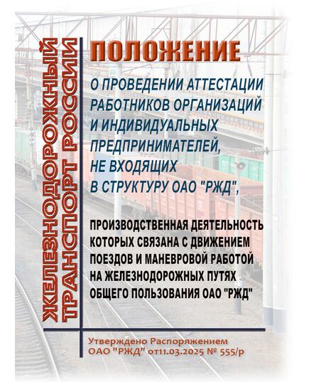 Положение о проведении аттестации работников организаций и индивидуальных предпринимателей, не входящих в структуру ОАО "РЖД", производственная деятельность которых связана с движением поездов и маневровой работой на железнодорожных путях общего пользования ОАО "РЖД". Утверждено Распоряжением ОАО "РЖД" от11.03.2025 № 555/р - Подвижной состав, (ЦДМВ), Железнодорожный транспорт -  1