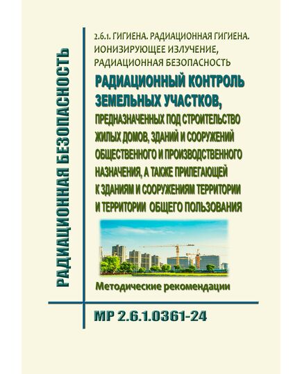 МР 2.6.1.0361-24. 2.6.1. Гигиена. Радиационная гигиена. Ионизирующее излучение, радиационная безопасность. Радиационный контроль земельных участков, предназначенных под строительство жилых домов, зданий и сооружений общественного и производственного назначения, а также прилегающей к зданиям и сооружениям территории и территории общего пользования. Методические рекомендации" (утв. Главным государственным санитарным врачом РФ 24.12.2024) - Гигиенические и санитарно-эпидемиологические требования, Книжные издания (Книги, брошюры) -  1