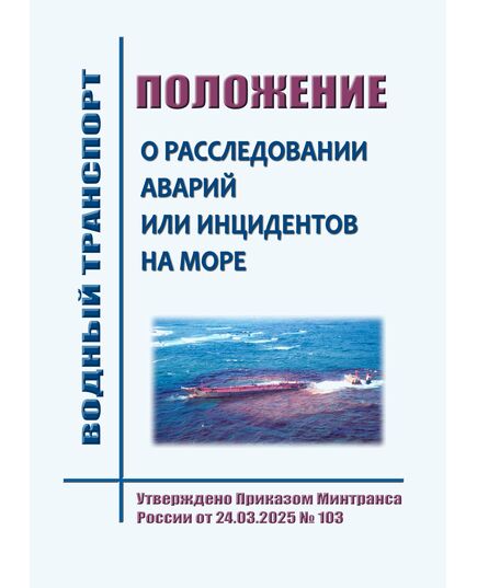 Положение о расследовании аварий или инцидентов на море. Утверждено Приказом Минтранса России от 24.03.2025 № 103 - Водный транспорт, Книжные издания (Книги, брошюры) -  1
