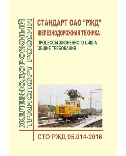 Стандарт ОАО "РЖД". Железнодорожная техника. Процессы жизненного цикла. Общие требования. СТО РЖД 05.014-2016. Утвержден Распоряжением ОАО "РЖД" от 17.04.2017 № 742р - Общие для всех (многих) хозяйств железнодорожного транспорта, Железнодорожный транспорт -  1