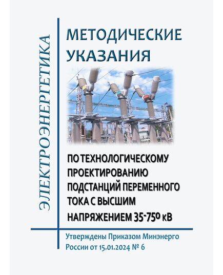 Методические указания по технологическому проектированию подстанций переменного тока с высшим напряжением 35-750 кВ. Утверждены Приказом Минэнерго России от 15.01.2024 № 6 - Правила эксплуатации. Руководство по ремонту и обслуживанию, Энергетика, Электробезопасность -  1
