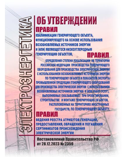 Об утверждении Правил квалификации генерирующего объекта, функционирующего на основе использования возобновляемых источников энергии и (или) являющегося низкоуглеродным генерирующим объектом, Правил определения степени локализации на территории Российской Федерации производства генерирующего оборудования для производства электрической энергии с использованием возобновляемых источников энергии по генерирующему объекту и показателя экспорта промышленной продукции (генерирующего оборудования для производства электрической энергии с использованием возобновляемых источников энергии) и (или) работ (услуг), выполняемых (оказываемых) при проектировании, строительстве и монтаже генерирующих объектов, расположенных на территориях иностранных государств, по генерирующему объекту, Правил ведения реестра атрибутов генерации, предоставления, обращения и погашения сертификатов происхождения электрическ - Общие для различных объектов энергетики, Энергетика, Электробезопасность -  1
