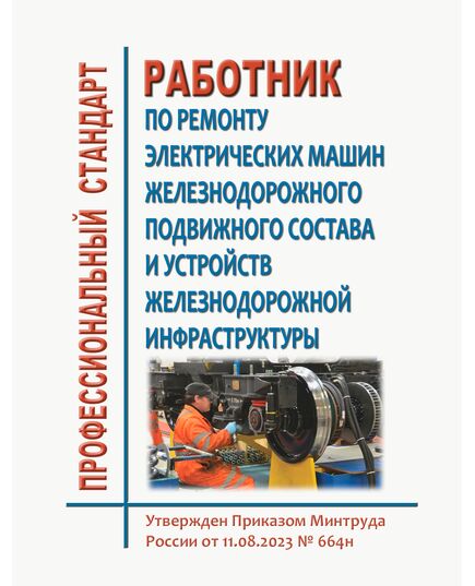 Профессиональный стандарт "Работник по ремонту электрических машин железнодорожного подвижного состава и устройств железнодорожной инфраструктуры". Утвержден Приказом Минтруда России от 11.08.2023 № 664н - Профессиональные стандарты на ЖДТ, Железнодорожный транспорт -  1