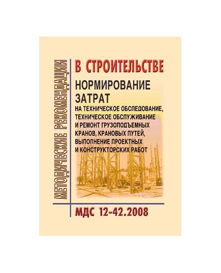 МДС 12-42.2008 Нормирование затрат на техническое обследование, техническое обслуживание и ремонт грузоподъемных кранов, крановых путей, выполнение проектных и конструкторских работ. Утвержден ЗАО "ЦНИИОМТП" 1 января 2008 года - Строительное производство, Строительство -  1