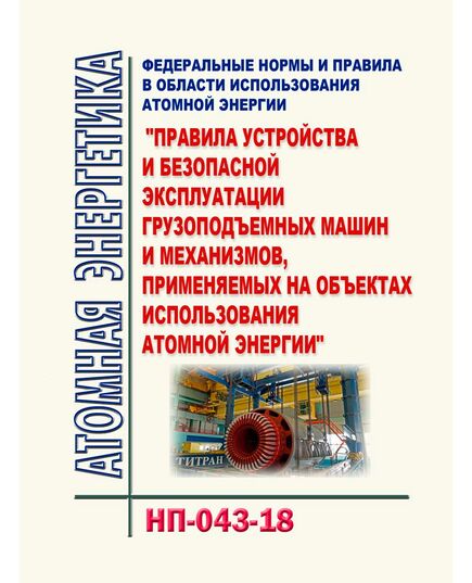 НП-043-18. Федеральные нормы и правила в области использования атомной энергии "Правила устройства и безопасной эксплуатации грузоподъемных машин и механизмов, применяемых на объектах использования атомной энергии". Утверждены Приказом Ростехнадзора от 02.03.2018 № 92 в редакции Приказа Ростехнадзора от 11.12.2023 № 447 - Атомная энергетика, Радиационная безопасность, Энергетика, Электробезопасность -  1