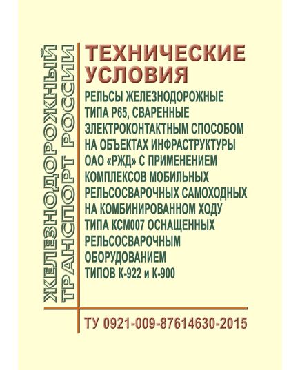 Рельсы железнодорожные типа Р65, сваренные электроконтактным способом на объектах инфраструктуры ОАО "РЖД" с применением комплексов мобильных рельсосварочных самоходных на комбинированном ходу типа КСМ007 оснащенных рельсосварочным оборудованием типов К-922 и К-900. Технические условия ТУ 0921-009-87614630-2015. Утверждены Распоряжением ОАО "РЖД" от 13.03.2015 № 614р - Путь и путевое хозяйство, (ЦП, ЦДРП), Железнодорожный транспорт -  1