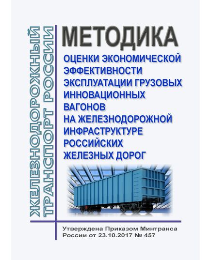 Методика оценки экономической эффективности эксплуатации грузовых инновационных вагонов на железнодорожной инфраструктуре российских железных дорог. Утверждена Приказом Минтранса России от 23.10.2017 № 457 - Вагоны и вагонное хозяйство (ЦВ, ЦЛ), Железнодорожный транспорт -  1