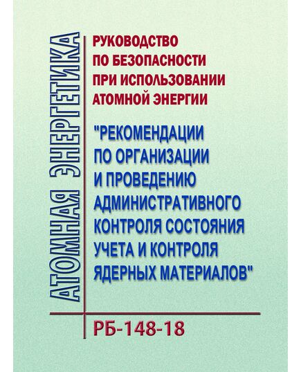 Руководство по безопасности при использовании атомной энергии "Рекомендации по организации и проведению административного контроля состояния учета и контроля ядерных материалов" РБ-148-18. Утверждено Приказом Ростехнадзора от 28.04.2018 № 194 - Атомная энергетика, Радиационная безопасность, Энергетика, Электробезопасность -  1