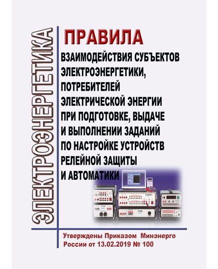 Правила взаимодействия субъектов электроэнергетики, потребителей электрической энергии при подготовке, выдаче и выполнении заданий по настройке устройств релейной защиты и автоматики. Утверждены Приказом Минэнерго России от 13.02.2019 № 100 в редакции Приказа Минэнерго России от 15.01.2024 № 7 - Правила эксплуатации. Руководство по ремонту и обслуживанию, Энергетика, Электробезопасность -  1