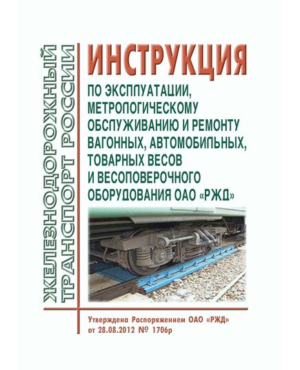Инструкция по эксплуатации, метрологическому обслуживанию и ремонту вагонных, автомобильных, товарных весов и весоповерочного оборудования ОАО "РЖД". Утверждена Распоряжением ОАО "РЖД" Распоряжением ОАО "РЖД" от 28.08.2012 № 1706р в редакции Распоряжения ОАО "РЖД" от 29.05.2017 № 1016р - Метрология, Железнодорожный транспорт -  1