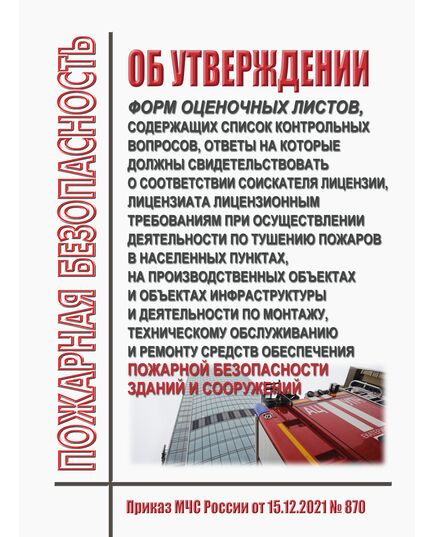 Об утверждении форм оценочных листов, содержащих список контрольных вопросов, ответы на которые должны свидетельствовать о соответствии соискателя лицензии, лицензиата лицензионным требованиям при осуществлении деятельности по тушению пожаров в населенных пунктах, на производственных объектах и объектах инфраструктуры и деятельности по монтажу, техническому обслуживанию и ремонту средств обеспечения пожарной безопасности зданий и сооружений. Приказ МЧС России от 15.12.2021 № 870 - Пожарная безопасность, Книжные издания (Книги, брошюры) -  1