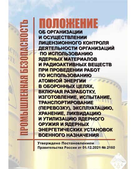 Положение об организации и осуществлении лицензионного контроля деятельности организаций по использованию ядерных материалов и радиоактивных веществ при проведении работ по использованию атомной энергии в оборонных целях, включая разработку, изготовление, испытание, транспортирование (перевозку), эксплуатацию, хранение, ликвидацию и утилизацию ядерного оружия и ядерных энергетических установок военного назначения, за исключением деятельности воинских частей и организаций Министерства обороны Российской Федерации в этой области. Утверждены Постановлением Правительства России от 01.12.2021 № 2160 в редакцииПостановления Правительства РФ от 03.10.2024 № 1328 - Объекты производства, хранения и применения взрывчатых материалов промышленного назначения, Промышленная безопасность -  1