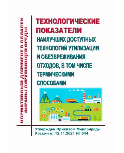 Нормативный документ в области охраны окружающей среды "Технологические показатели наилучших доступных технологий утилизации и обезвреживания отходов, в том числе термическими способами". Утвержден Приказом Минприроды России от 12.11.2021 № 844 - Обращение с отходами производства и потребления, Охрана окружающей среды -  1