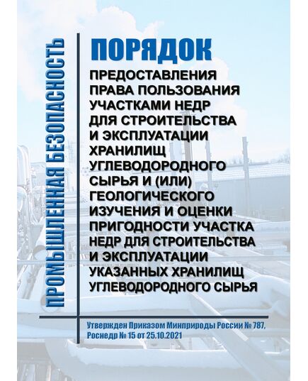 Порядок предоставления права пользования участками недр для строительства и эксплуатации хранилищ углеводородного сырья и (или) геологического изучения и оценки пригодности участка недр для строительства и эксплуатации указанных хранилищ углеводородного сырья. Утвержден Приказом  Минприроды России № 787, Роснедр № 15 от 25.10.2021 - Объекты нефтегазодобывающей промышленности, магистрального трубопроводного транспорта, геологоразведки, Промышленная безопасность -  1