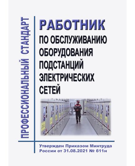 Профессиональный стандарт "Работник по обслуживанию оборудования подстанций электрических сетей". Утвержден Приказом Минтруда России от 31.08.2021 № 611н - Профессиональные стандарты в энергетике, Профессиональные стандарты -  1
