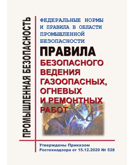 Федеральные нормы и правила в области промышленной безопасности "Правила безопасного ведения газоопасных, огневых и ремонтных работ". Утверждены Приказом Ростехнадзора от 15.12.2020 № 528 - Общие для различных опасных производственных объектов, Промышленная безопасность -  1