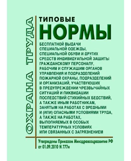 Типовые нормы бесплатной выдачи специальной одежды, специальной обуви и других средств индивидуальной защиты гражданскому персоналу, рабочим и служащим органов управления и подразделений пожарной охраны, подразделений и организаций, участвующих в предупреждении чрезвычайных ситуаций и ликвидации последствий стихийных бедствий, а также иным работникам, занятым на работах с вредными и (или) опасными условиями труда, а также на работах, выполняемых в особых температурных условиях или связанных с загрязнением. Утверждены Приказом  Минздравсоцразвития РФ от 01.09.2010 № 777н - Пожарная безопасность, Книжные издания (Книги, брошюры) -  1