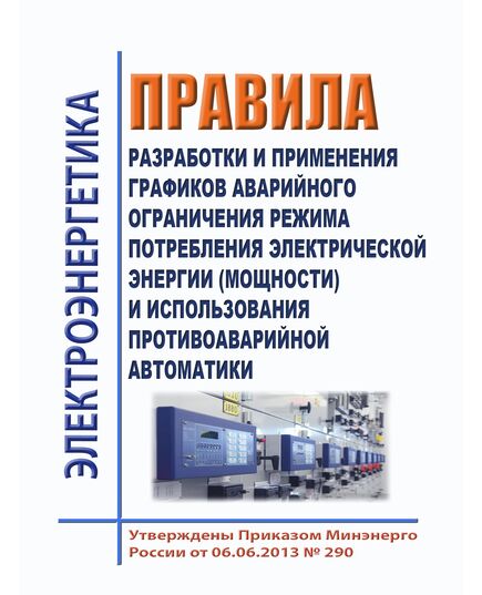 Правила разработки и применения графиков аварийного ограничения режима потребления электрической энергии (мощности) и использования противоаварийной автоматики. Утвеждены Приказом Минэнерго России от 06.06.2013 № 290 в редакции Приказа Минэнерго России от 09.12.2024 № 2398 - Правила эксплуатации. Руководство по ремонту и обслуживанию, Энергетика, Электробезопасность -  1