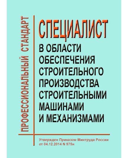 Профессиональный стандарт  "Специалист в области обеспечения строительного производства строительными машинами и механизмами". Утвержден Приказом Минтруда России от 04.12.2014 № 975н - Профессиональные стандарты в строительстве, Профессиональные стандарты -  1