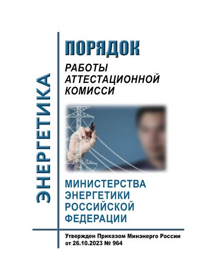 Порядок работы аттестационной комиссии Министерства энергетики Российской Федерации. Утвержден Приказом Минэнерго России от 26.10.2023 № 964 - Работа с персоналом. Охрана труда, Энергетика, Электробезопасность -  1