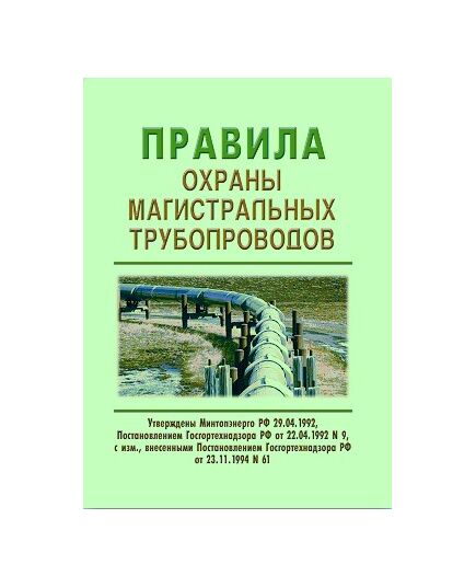 Правила охраны магистральных трубопроводов. Утверждены Постановлением Госгортехнадзора РФ от 22.04.1992 № 9 с изм., внесенными Постановлением Госгортехнадзора РФ от 23.11.1994 № 61 - Объекты нефтегазодобывающей промышленности, магистрального трубопроводного транспорта, геологоразведки, Промышленная безопасность -  1