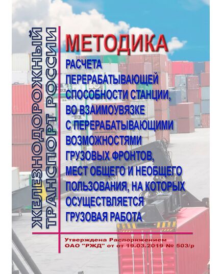 Методика расчета перерабатывающей способности станции, во взаимоувязке с перерабатывающими возможностями грузовых фронтов, мест общего и необщего пользования, на которых осуществляется грузовая работа. Утверждена Распоряжением ОАО "РЖД" от 18.03.2019 № 503/р - Организация перевозки грузов, Эксплуатация железных дорог, грузовая и коммерческая работа, (ЦМ) -  1