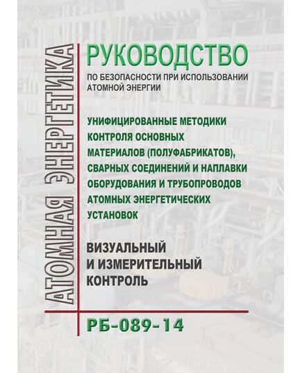 РБ 089-14. Руководство по безопасности при использовании атомной энергии "Унифицированные методики контроля основных материалов (полуфабрикатов), сварных соединений и наплавки оборудования и трубопроводов атомных энергетических установок. Визуальный и измерительный контроль". Утверждено Приказом Ростехнадзора от 06.06.2014 № 247 - Атомная энергетика, Радиационная безопасность, Энергетика, Электробезопасность -  1