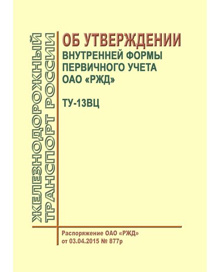 Об утверждении внутренней формы первичного учета ОАО "РЖД" ТУ-13ВЦ. Распоряжение ОАО "РЖД" от 03.04.2015 № 877р - Инфраструктура, Общие положения, (ЦДИ), Железнодорожный транспорт -  1