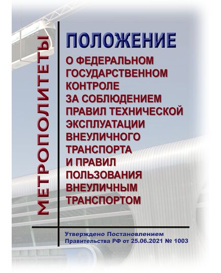 Положение о федеральном государственном контроле (надзоре) за соблюдением правил технической эксплуатации внеуличного транспорта и правил пользования внеуличным транспортом. Утверждено Постановлением Правительства РФ от 25.06.2021 № 1003 в редакции Постановления Правительства РФ  от 07.03.2025 № 283 - Метрополитены, Книжные издания (Книги, брошюры) -  1