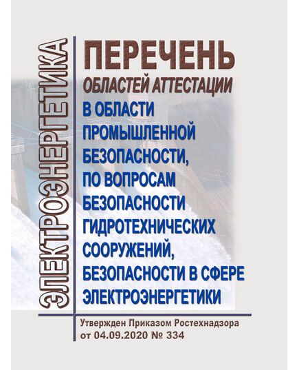 Перечень областей аттестации в области промышленной безопасности, по вопросам безопасности гидротехнических сооружений, безопасности в сфере электроэнергетики. Утвержден Приказом Ростехнадзора от 04.09.2020 № 334 - Гидроэнергетика, Энергетика, Электробезопасность -  1