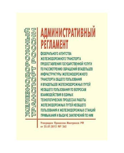 Административный регламент Федерального агентства железнодорожного транспорта предоставления государственной услуги по рассмотрению обращений владельцев инфраструктуры железнодорожного транспорта общего пользования и владельцев железнодорожных путей необщего пользования по вопросам взаимодействия в единых технологических процессах работы железнодорожных путей необщего пользования и железнодорожных станций примыкания и выдаче заключений по ним. Утвержден Приказом Минтранса России от 25.07.2012 № 262 в редакции Приказа Минтранса России от 21.09.2017 № 367 - Инфраструктура, Общие положения, (ЦДИ), Железнодорожный транспорт -  1