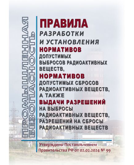Правила разработки и установления нормативов допустимых выбросов радиоактивных веществ, нормативов допустимых сбросов радиоактивных веществ, а также выдачи разрешений на выбросы радиоактивных веществ, разрешений на сбросы радиоактивных веществ. Утверждены Постановлением Правительства РФ от 02.02.2024 № 99 - Общие для различных опасных производственных объектов, Промышленная безопасность -  1