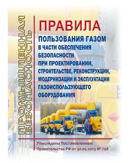 Правила пользования газом в части обеспечения безопасности при проектировании, строительстве, реконструкции, модернизации и эксплуатации газоиспользующего оборудования. Утверждены Постановлением Правительства РФ от 30.05.2025 № 798 - Объекты газоснабжения, Промышленная безопасность -  1