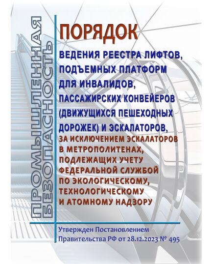 Порядок ведения реестра лифтов, подъемных платформ для инвалидов, пассажирских конвейеров (движущихся пешеходных дорожек) и эскалаторов, за исключением эскалаторов в метрополитенах, подлежащих учету Федеральной службой по экологическому, технологическому и атомному надзору. Утвержден Постановлением Правительства РФ от 28.12.2023 № 495 - Подъемные сооружения, Промышленная безопасность -  1