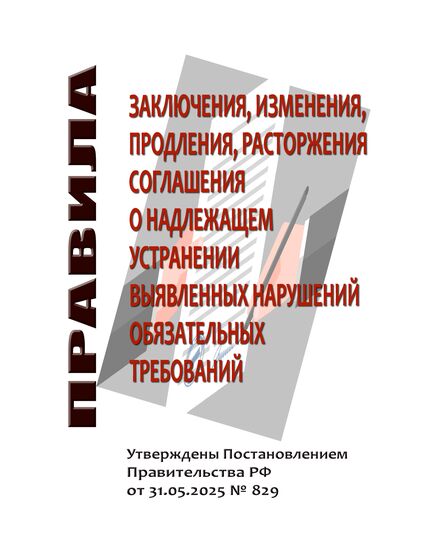 Правила заключения, изменения, продления, расторжения соглашения о надлежащем устранении выявленных нарушений обязательных требований.  Утверждены Постановлением Правительства РФ от 31.05.2025 № 829 - Федеральные законы. Постановления Правительства РФ, Книжные издания (Книги, брошюры) -  1