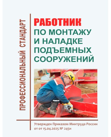 Профессиональный стандарт "Работник по монтажу и наладке подъемных сооружений". Утвержден Приказом Минтруда России от 15.04.2025 № 245н - Профессиональные стандарты в пром. безопасности, Профессиональные стандарты -  1