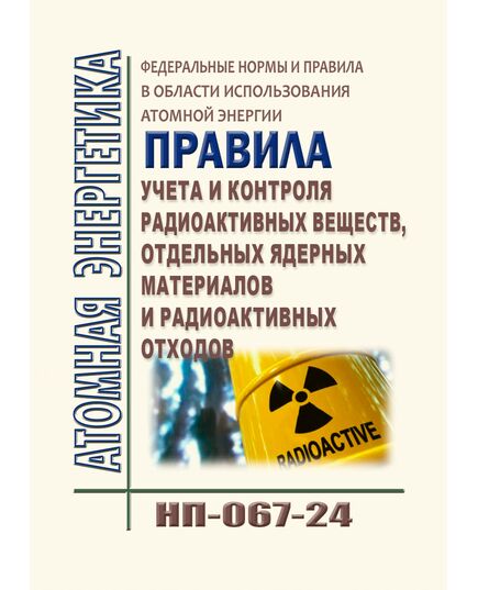Федеральные нормы и правила в области использования атомной энергии "Правила учета и контроля радиоактивных веществ, отдельных ядерных материалов и радиоактивных отходов в организации" (НП-067-24). Утверждены Приказом Минтранса России от 30.01.2025 № 31 - Атомная энергетика, Радиационная безопасность, Энергетика, Электробезопасность -  1
