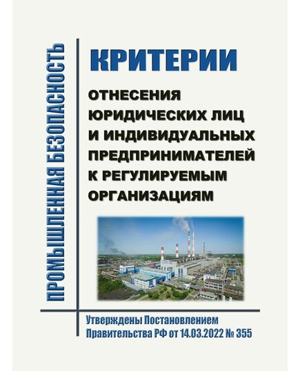 Критерии отнесения юридических лиц и индивидуальных предпринимателей к регулируемым организациям. Утверждены Постановлением Правительства РФ от 14.03.2022 № 355 - Общие для различных опасных производственных объектов, Промышленная безопасность -  1