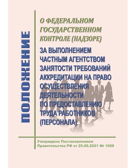 Положение  о федеральном государственном контроле (надзоре) за выполнением частным агентством занятости требований аккредитации на право осуществления деятельности по предоставлению труда работников (персонала). Утверждено Постановление Правительства РФ от 25.06.2021 № 1008 в редакции Постановление Правительства РФ от 21.05.2025 № 695 - Нормативные документы межотраслевого применения, Охрана труда и безопасность работ -  1