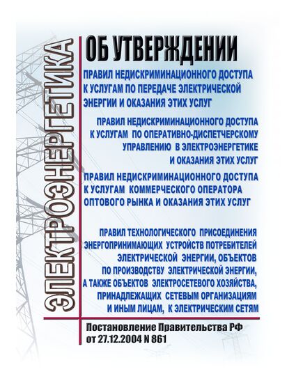 Об утверждении Правил недискриминационного доступа к услугам по передаче электрической энергии и оказания этих услуг, Правил недискриминационного доступа к услугам по оперативно-диспетчерскому управлению в электроэнергетике и оказания этих услуг, Правил недискриминационного доступа к услугам коммерческого оператора оптового рынка и оказания этих услуг и Правил технологического присоединения энергопринимающих устройств потребителей электрической энергии, объектов по производству электрической энергии, а также объектов электросетевого хозяйства, принадлежащих сетевым организациям и иным лицам, к электрическим сетям. Постановление Правительства РФ от 27.12.2004 № 861 в редакции Постановления Правительства РФ от 19.12.2025 № 2075 - Общие для различных объектов энергетики, Энергетика, Электробезопасность -  1
